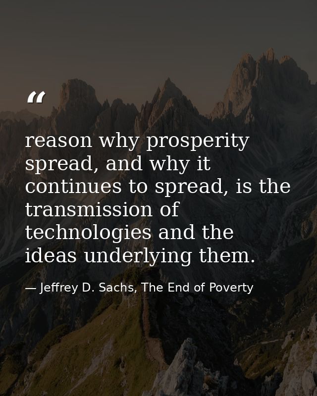 reason why prosperity spread, and why it continues to spread, is the transmission of technologies and the ideas underlyi — Jeffrey D. Sachs, The End of Poverty