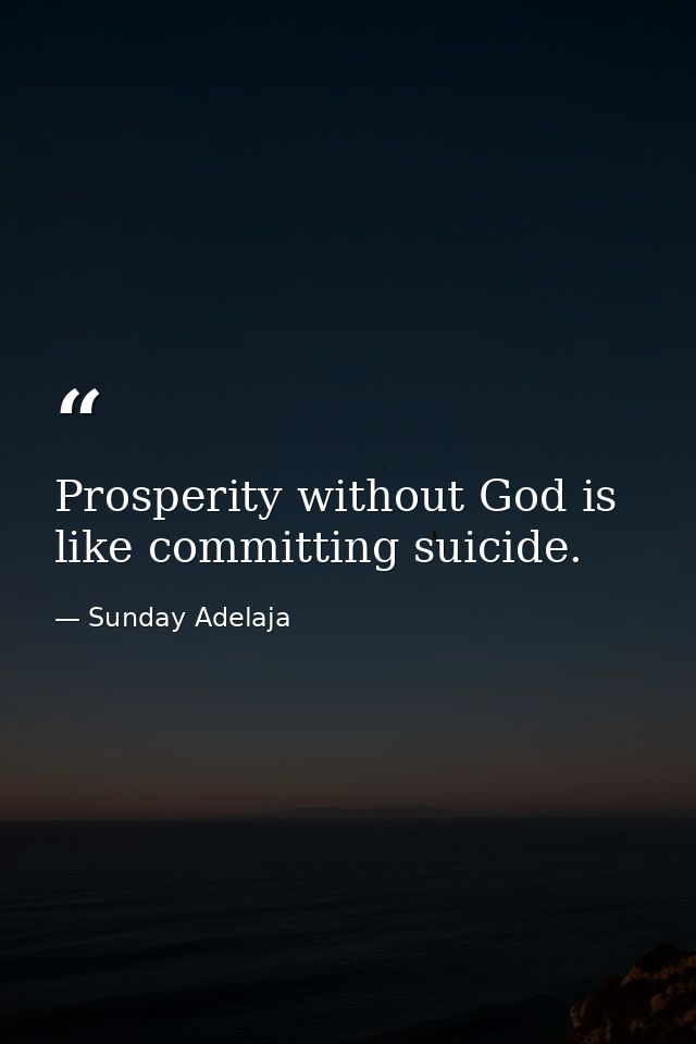 Prosperity without God is like committing suicide. — Sunday Adelaja