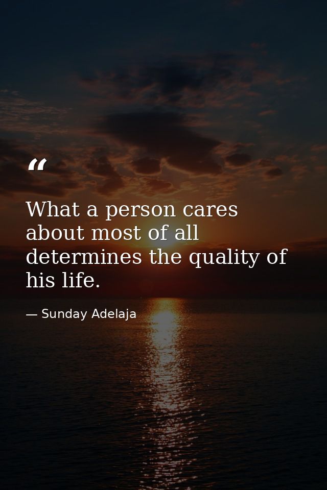 What a person cares about most of all determines the quality of his life. — Sunday Adelaja