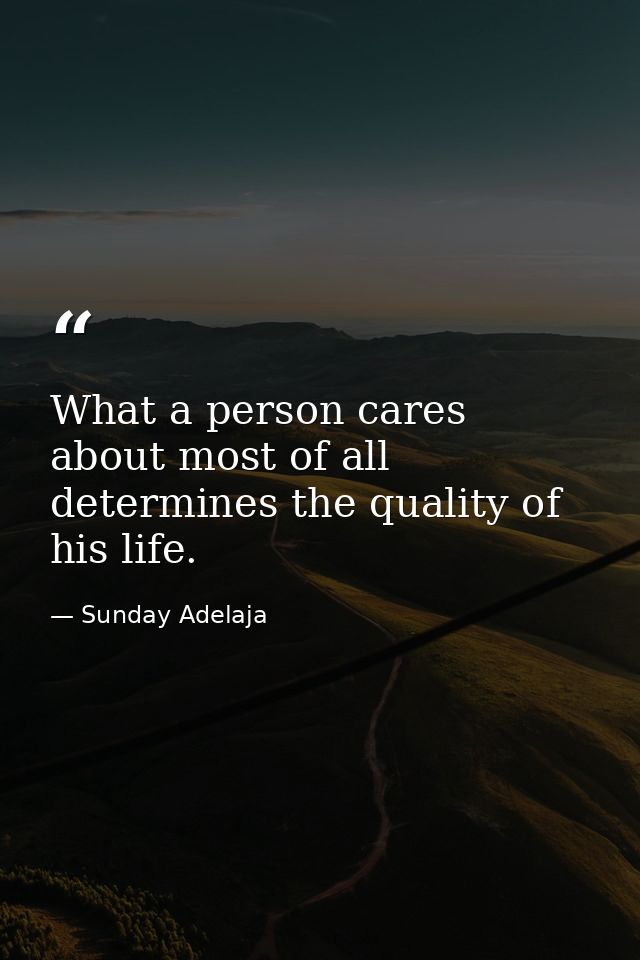 What a person cares about most of all determines the quality of his life. — Sunday Adelaja