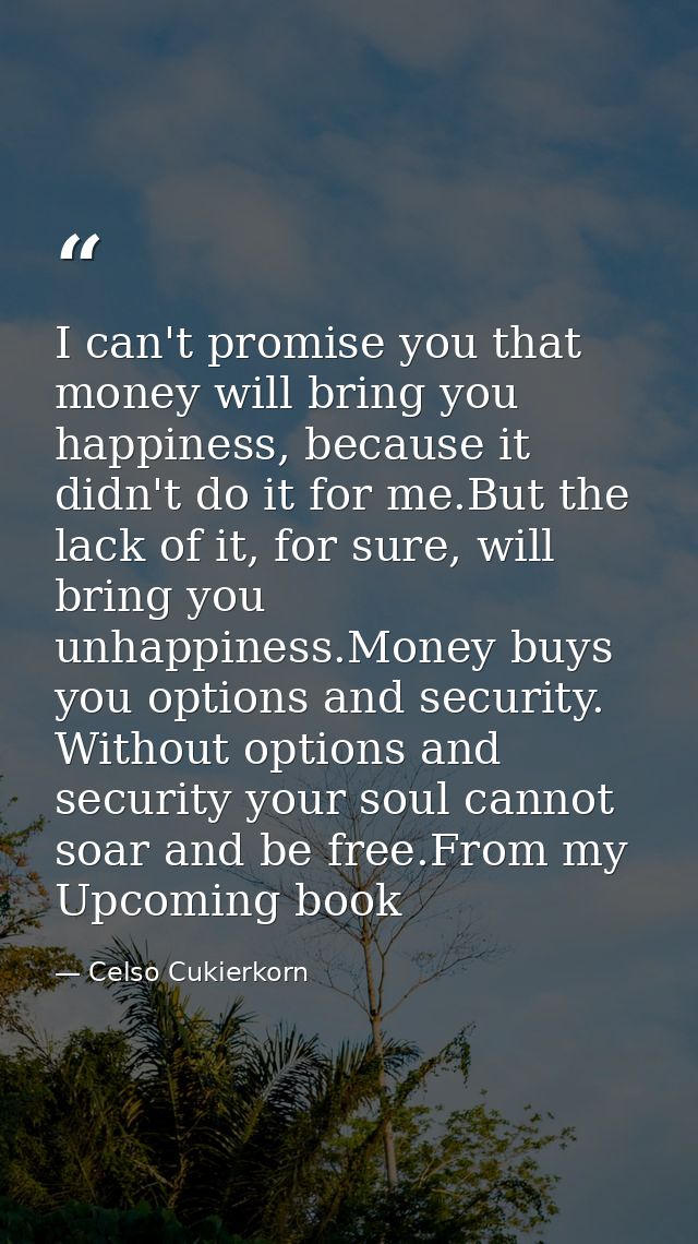 I can't promise you that money will bring you happiness, because it didn't do it for me.But the lack of it, for sure, wi — Celso Cukierkorn