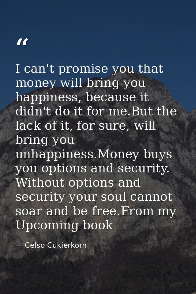 I can't promise you that money will bring you happiness, because it didn't do it for me.But the lack of it, for sure, wi — Celso Cukierkorn