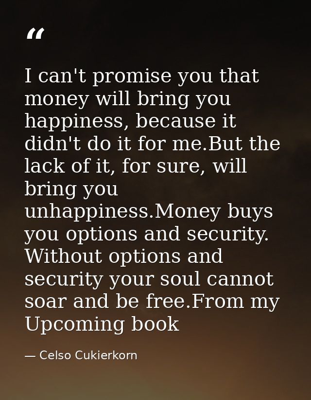 I can't promise you that money will bring you happiness, because it didn't do it for me.But the lack of it, for sure, wi — Celso Cukierkorn