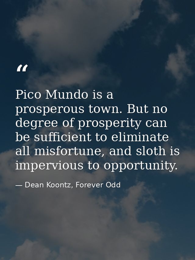 Pico Mundo is a prosperous town. But no degree of prosperity can be sufficient to eliminate all misfortune, and sloth is — Dean Koontz, Forever Odd