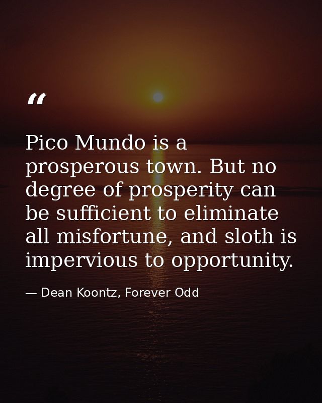 Pico Mundo is a prosperous town. But no degree of prosperity can be sufficient to eliminate all misfortune, and sloth is — Dean Koontz, Forever Odd