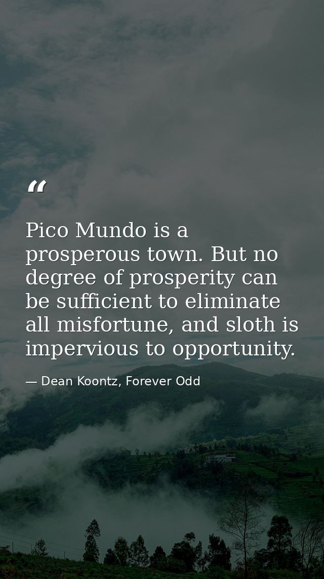 Pico Mundo is a prosperous town. But no degree of prosperity can be sufficient to eliminate all misfortune, and sloth is — Dean Koontz, Forever Odd