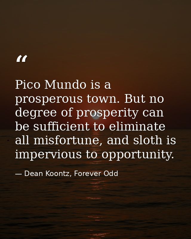 Pico Mundo is a prosperous town. But no degree of prosperity can be sufficient to eliminate all misfortune, and sloth is — Dean Koontz, Forever Odd