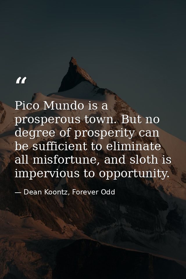 Pico Mundo is a prosperous town. But no degree of prosperity can be sufficient to eliminate all misfortune, and sloth is — Dean Koontz, Forever Odd