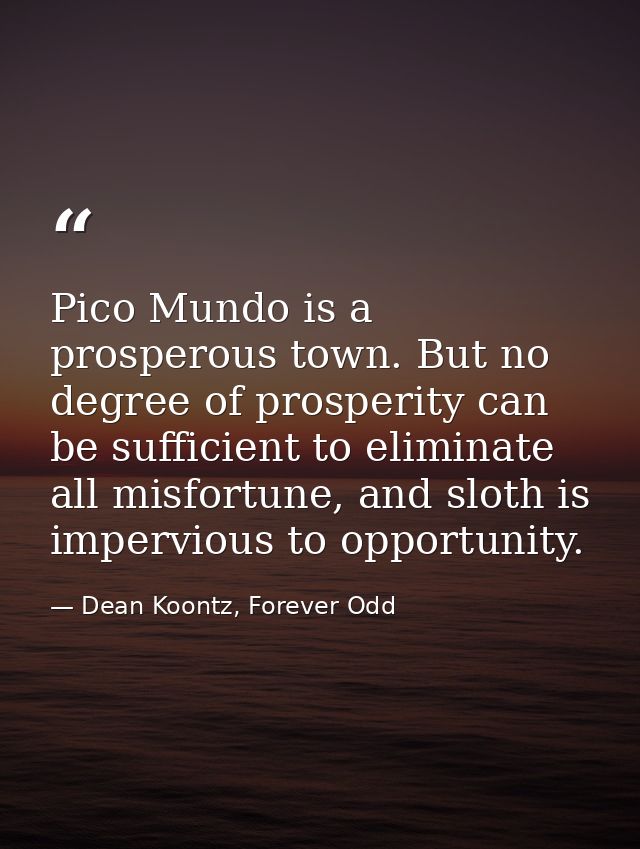 Pico Mundo is a prosperous town. But no degree of prosperity can be sufficient to eliminate all misfortune, and sloth is — Dean Koontz, Forever Odd