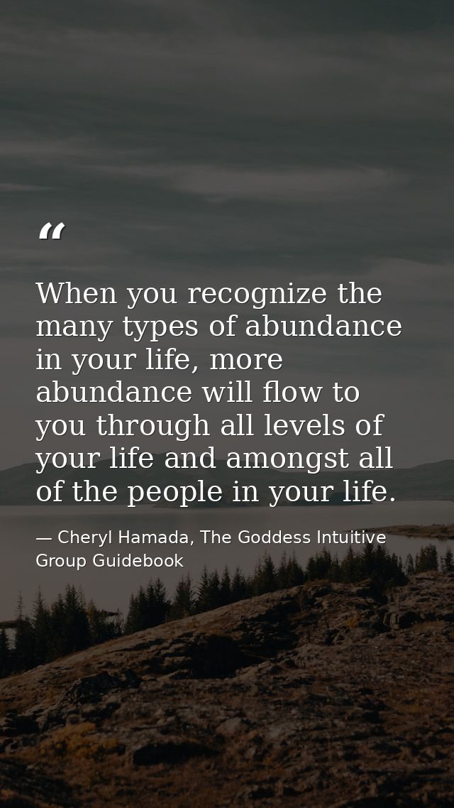 When you recognize the many types of abundance in your life, more abundance will flow to you through all levels of your  — Cheryl Hamada, The Goddess Intuitive Group Guidebook