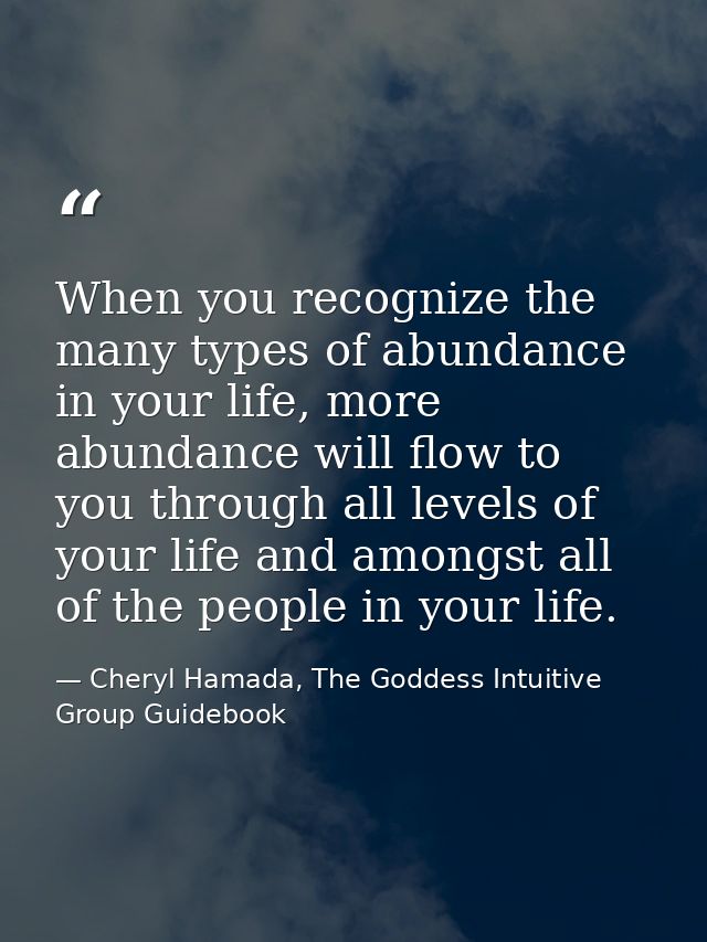 When you recognize the many types of abundance in your life, more abundance will flow to you through all levels of your  — Cheryl Hamada, The Goddess Intuitive Group Guidebook