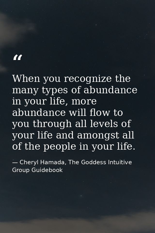 When you recognize the many types of abundance in your life, more abundance will flow to you through all levels of your  — Cheryl Hamada, The Goddess Intuitive Group Guidebook