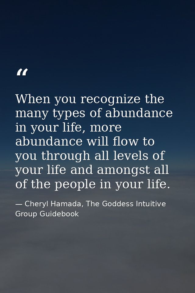 When you recognize the many types of abundance in your life, more abundance will flow to you through all levels of your  — Cheryl Hamada, The Goddess Intuitive Group Guidebook