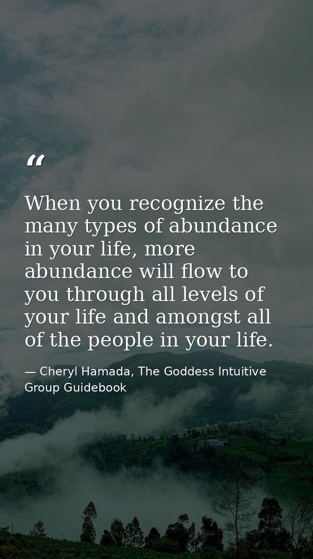 When you recognize the many types of abundance in your life, more abundance will flow to you through all levels of your  — Cheryl Hamada, The Goddess Intuitive Group Guidebook