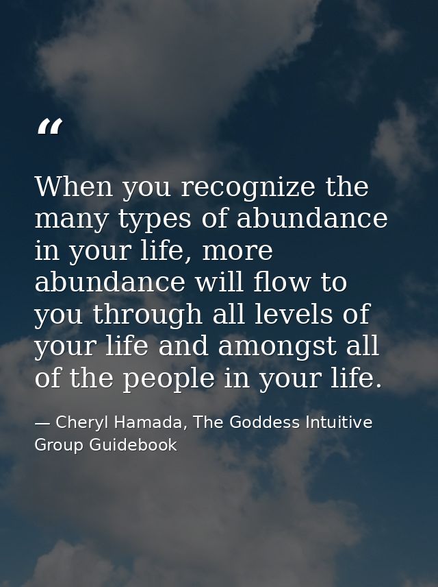 When you recognize the many types of abundance in your life, more abundance will flow to you through all levels of your  — Cheryl Hamada, The Goddess Intuitive Group Guidebook