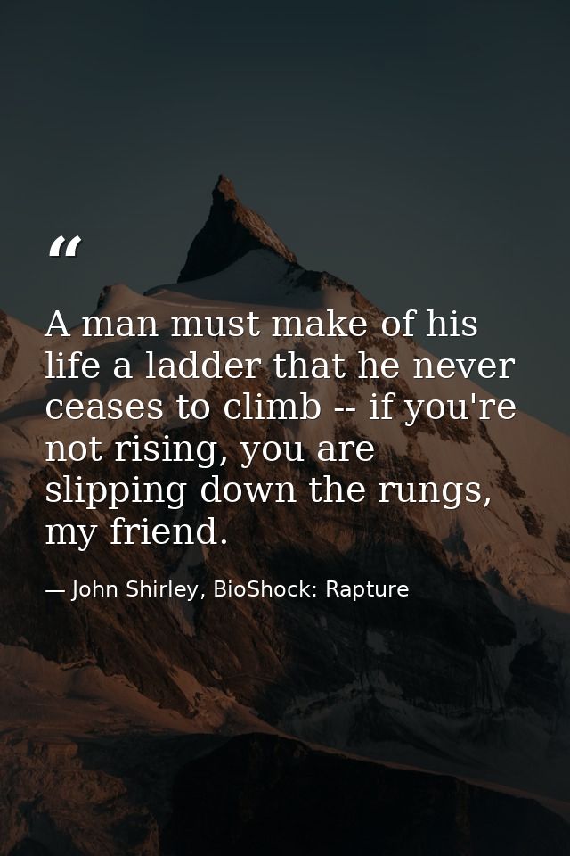 A man must make of his life a ladder that he never ceases to climb -- if you're not rising, you are slipping down the ru — John Shirley, BioShock: Rapture