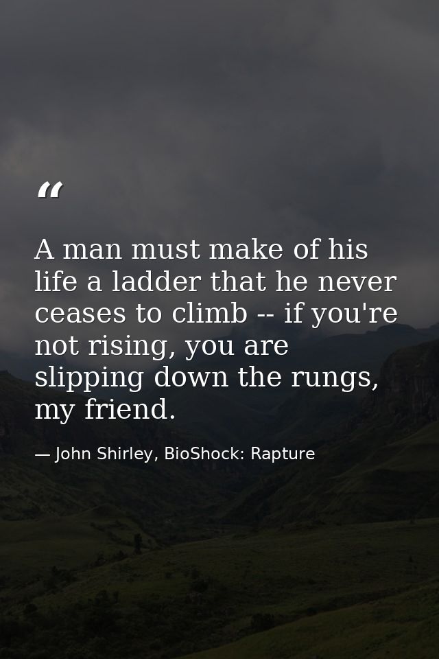 A man must make of his life a ladder that he never ceases to climb -- if you're not rising, you are slipping down the ru — John Shirley, BioShock: Rapture