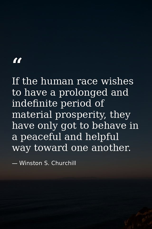 If the human race wishes to have a prolonged and indefinite period of material prosperity, they have only got to behave  — Winston S. Churchill