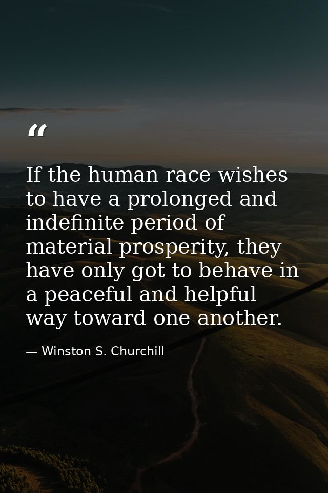 If the human race wishes to have a prolonged and indefinite period of material prosperity, they have only got to behave  — Winston S. Churchill