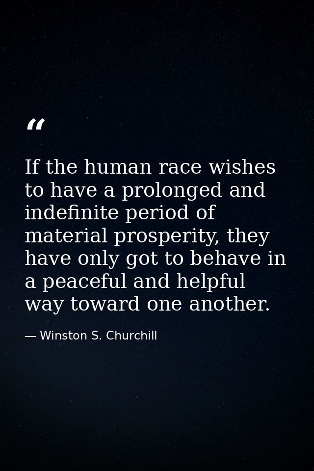 If the human race wishes to have a prolonged and indefinite period of material prosperity, they have only got to behave  — Winston S. Churchill