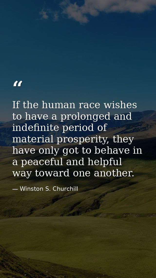 If the human race wishes to have a prolonged and indefinite period of material prosperity, they have only got to behave  — Winston S. Churchill