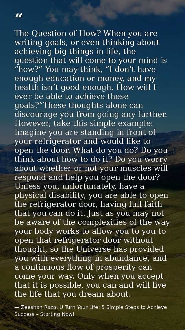 The Question of How? When you are writing goals, or even thinking about achieving big things in life, the question that  — Zeeshan Raza, U Turn Your Life: 5 Simple Steps to Achieve Success – Starting Now!