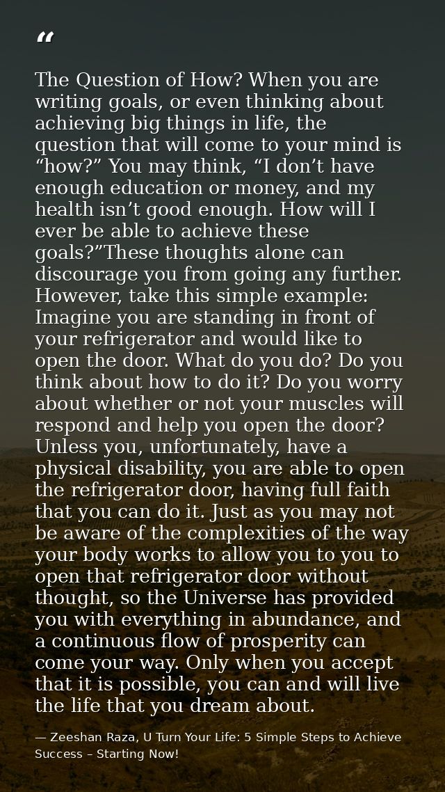 The Question of How? When you are writing goals, or even thinking about achieving big things in life, the question that  — Zeeshan Raza, U Turn Your Life: 5 Simple Steps to Achieve Success – Starting Now!