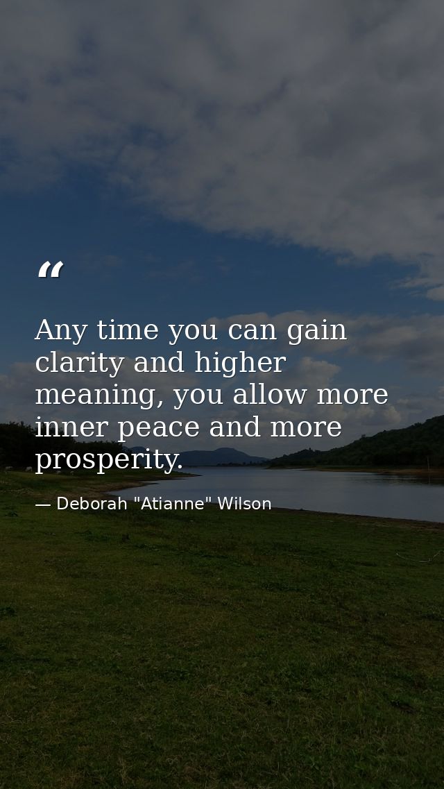 Any time you can gain clarity and higher meaning, you allow more inner peace and more prosperity. — Deborah "Atianne" Wilson
