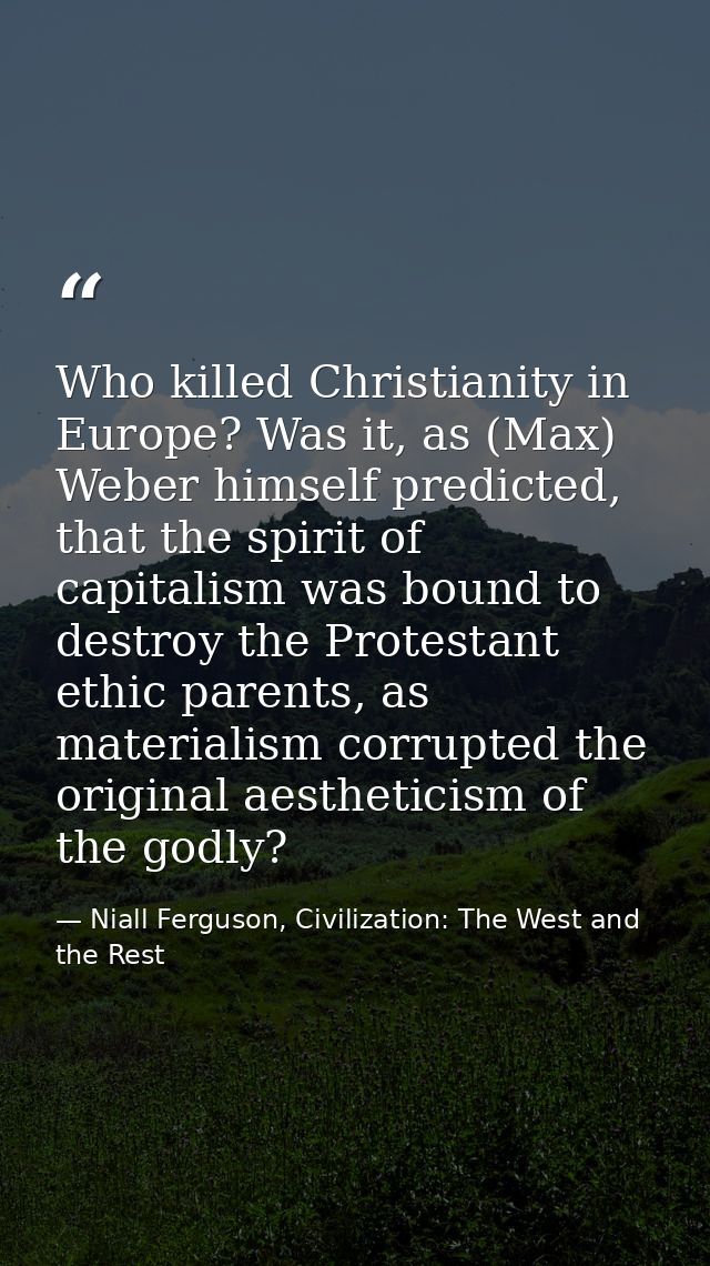 Who killed Christianity in Europe? Was it, as (Max) Weber himself predicted, that the spirit of capitalism was bound to  — Niall Ferguson, Civilization: The West and the Rest