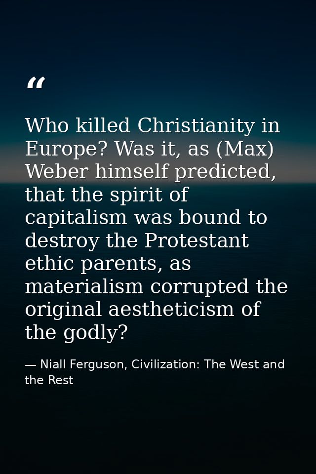Who killed Christianity in Europe? Was it, as (Max) Weber himself predicted, that the spirit of capitalism was bound to  — Niall Ferguson, Civilization: The West and the Rest