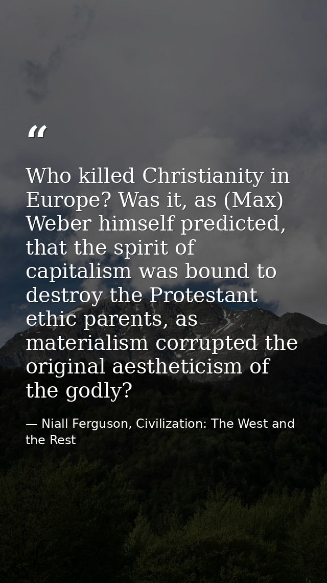 Who killed Christianity in Europe? Was it, as (Max) Weber himself predicted, that the spirit of capitalism was bound to  — Niall Ferguson, Civilization: The West and the Rest