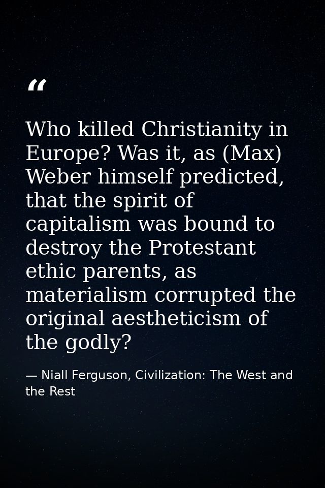 Who killed Christianity in Europe? Was it, as (Max) Weber himself predicted, that the spirit of capitalism was bound to  — Niall Ferguson, Civilization: The West and the Rest