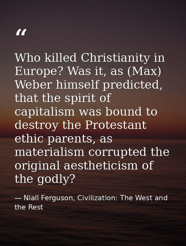 Who killed Christianity in Europe? Was it, as (Max) Weber himself predicted, that the spirit of capitalism was bound to  — Niall Ferguson, Civilization: The West and the Rest