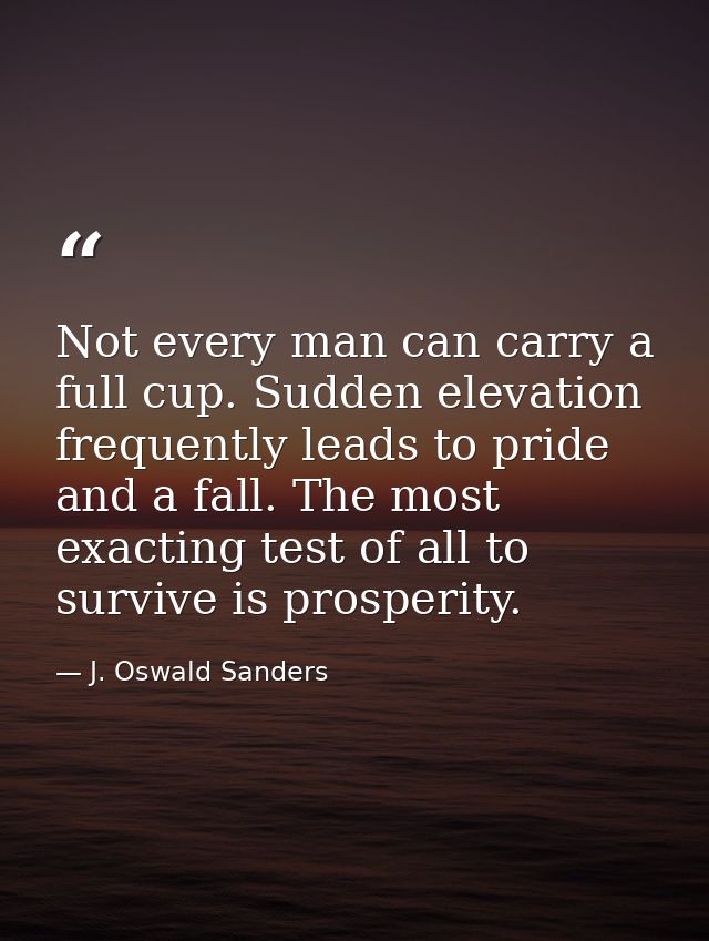 Not every man can carry a full cup. Sudden elevation frequently leads to pride and a fall. The most exacting test of all — J. Oswald Sanders