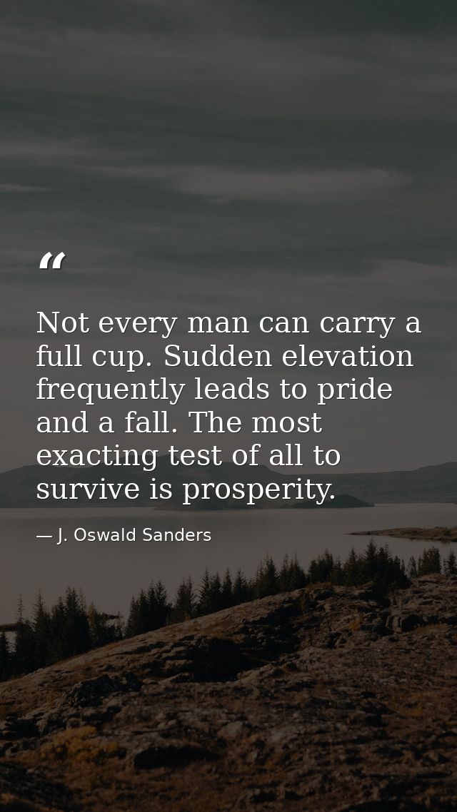 Not every man can carry a full cup. Sudden elevation frequently leads to pride and a fall. The most exacting test of all — J. Oswald Sanders