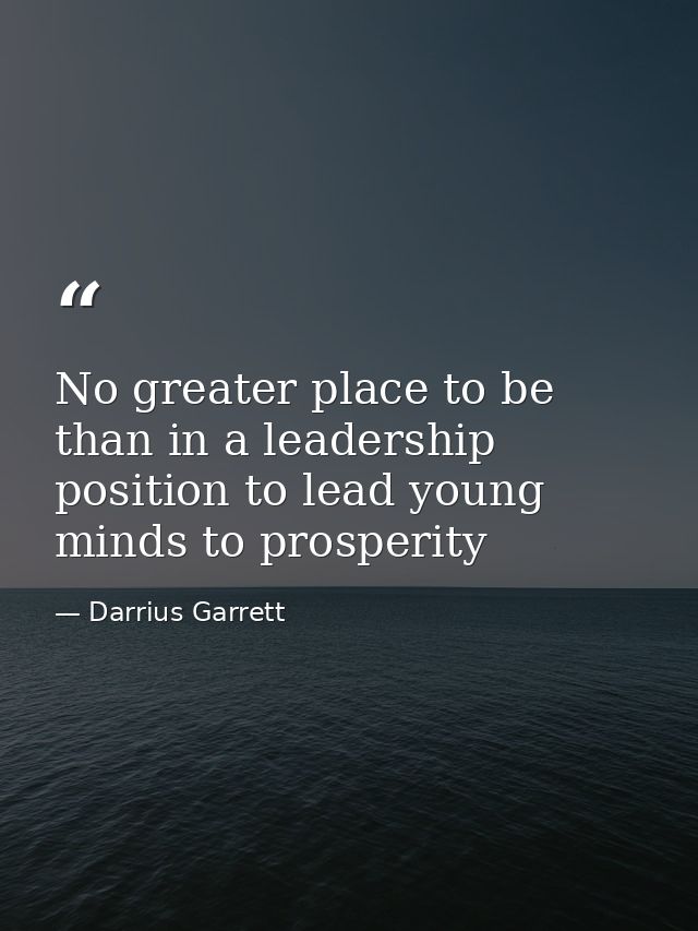 No greater place to be than in a leadership position to lead young minds to prosperity — Darrius Garrett