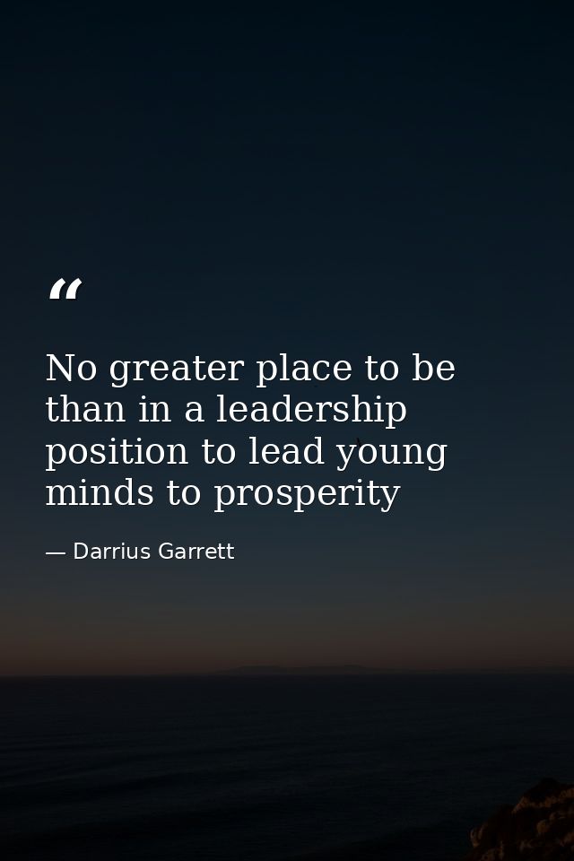 No greater place to be than in a leadership position to lead young minds to prosperity — Darrius Garrett