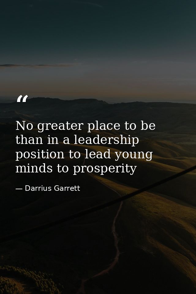 No greater place to be than in a leadership position to lead young minds to prosperity — Darrius Garrett