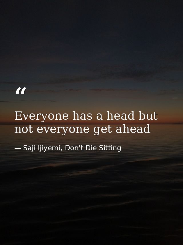 Everyone has a head but not everyone get ahead — Saji Ijiyemi, Don't Die Sitting