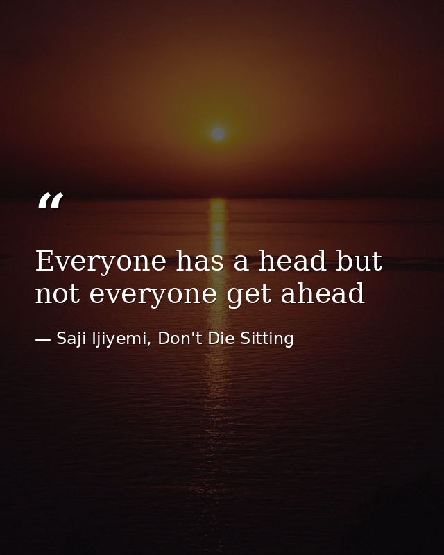 Everyone has a head but not everyone get ahead — Saji Ijiyemi, Don't Die Sitting