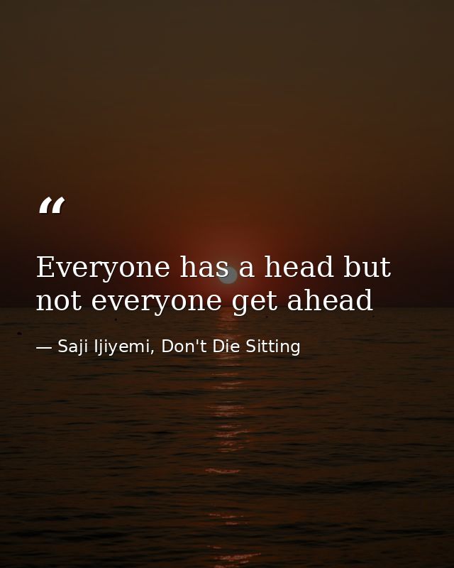 Everyone has a head but not everyone get ahead — Saji Ijiyemi, Don't Die Sitting