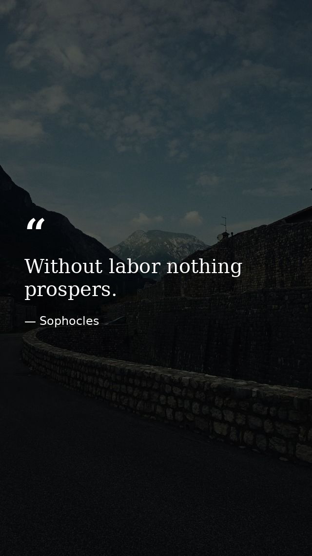 Without labor nothing prospers. — Sophocles