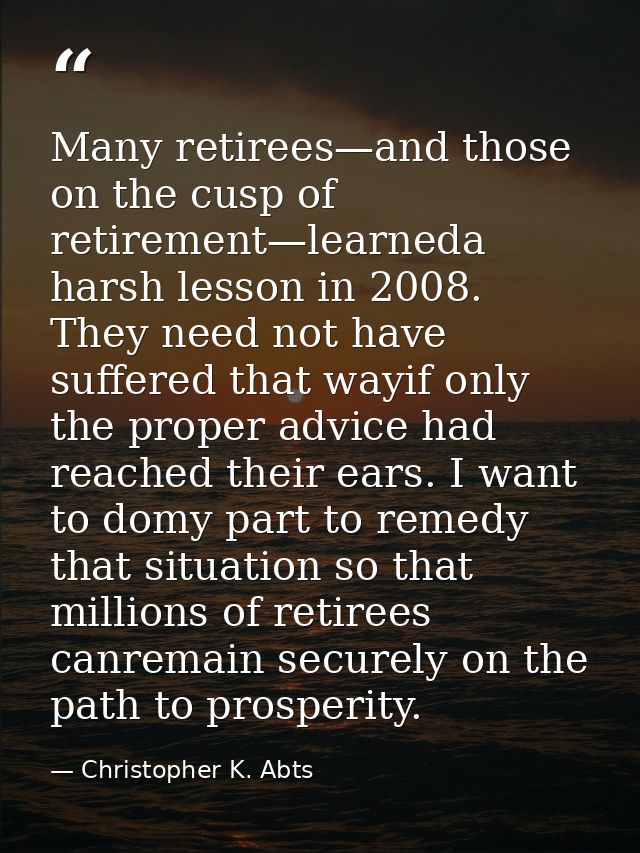 Many retirees—and those on the cusp of retirement—learneda harsh lesson in 2008. They need not have suffered that wayif  — Christopher K. Abts