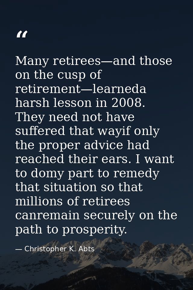 Many retirees—and those on the cusp of retirement—learneda harsh lesson in 2008. They need not have suffered that wayif  — Christopher K. Abts
