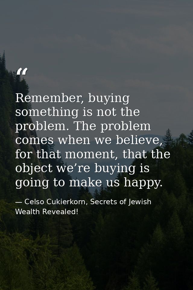 Remember, buying something is not the problem. The problem comes when we believe, for that moment, that the object we’re — Celso Cukierkorn, Secrets of Jewish Wealth Revealed!