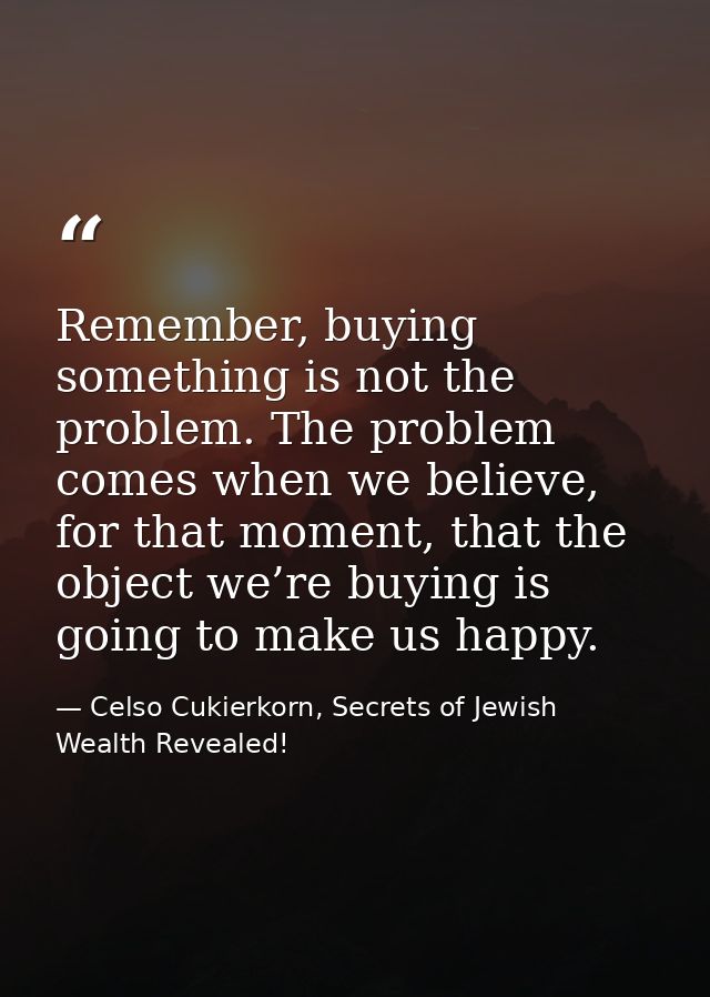 Remember, buying something is not the problem. The problem comes when we believe, for that moment, that the object we’re — Celso Cukierkorn, Secrets of Jewish Wealth Revealed!