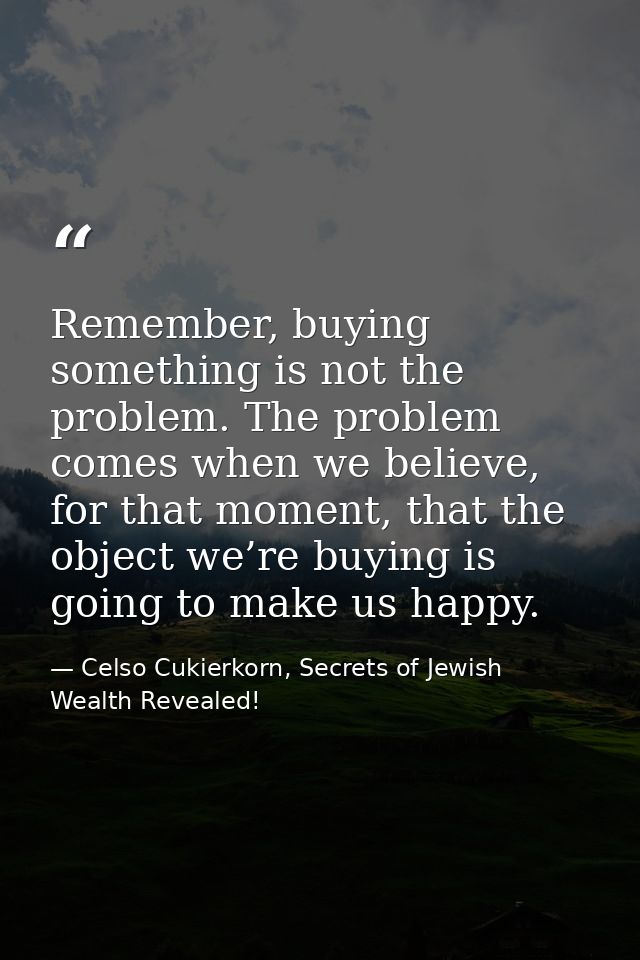 Remember, buying something is not the problem. The problem comes when we believe, for that moment, that the object we’re — Celso Cukierkorn, Secrets of Jewish Wealth Revealed!