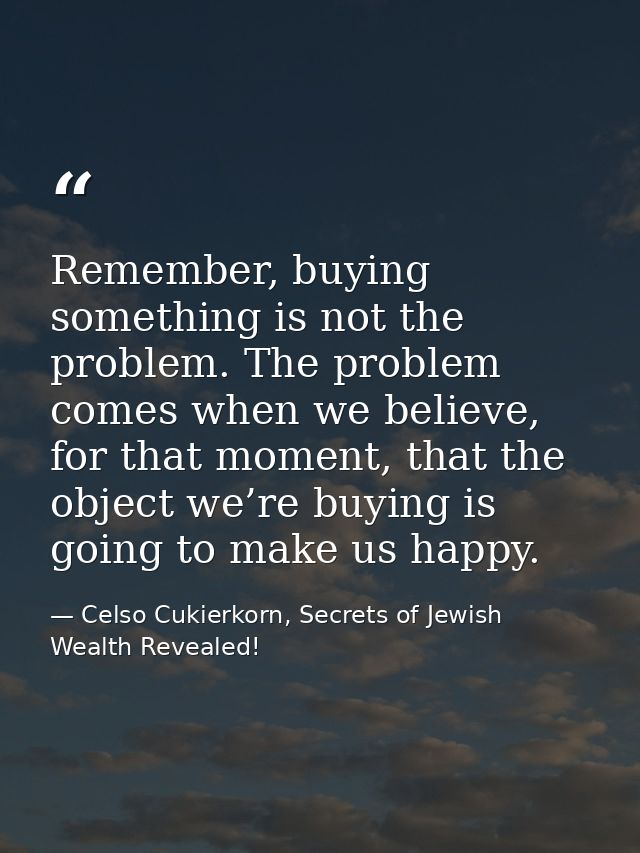 Remember, buying something is not the problem. The problem comes when we believe, for that moment, that the object we’re — Celso Cukierkorn, Secrets of Jewish Wealth Revealed!