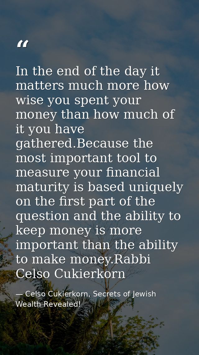 In the end of the day it matters much more how wise you spent your money than how much of it you have gathered.Because t — Celso Cukierkorn, Secrets of Jewish Wealth Revealed!