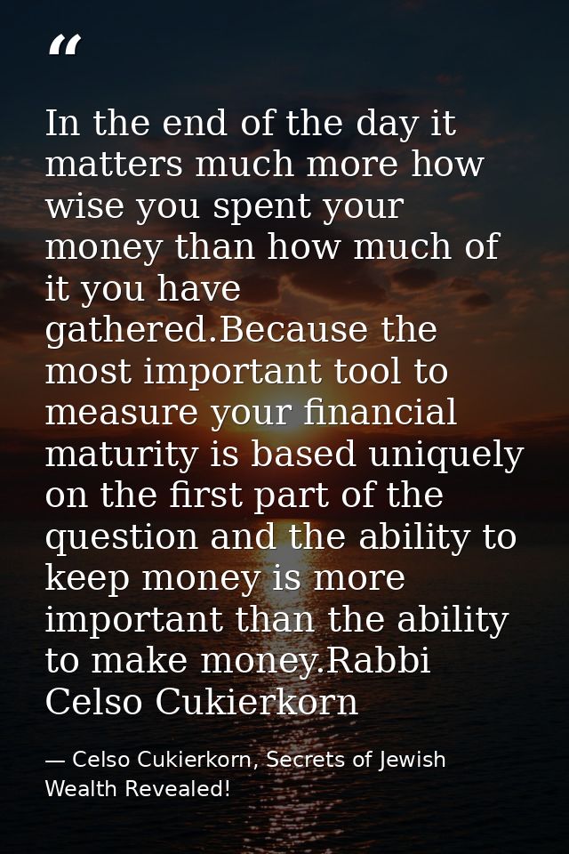In the end of the day it matters much more how wise you spent your money than how much of it you have gathered.Because t — Celso Cukierkorn, Secrets of Jewish Wealth Revealed!